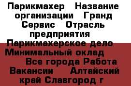 Парикмахер › Название организации ­ Гранд-Сервис › Отрасль предприятия ­ Парикмахерское дело › Минимальный оклад ­ 55 000 - Все города Работа » Вакансии   . Алтайский край,Славгород г.